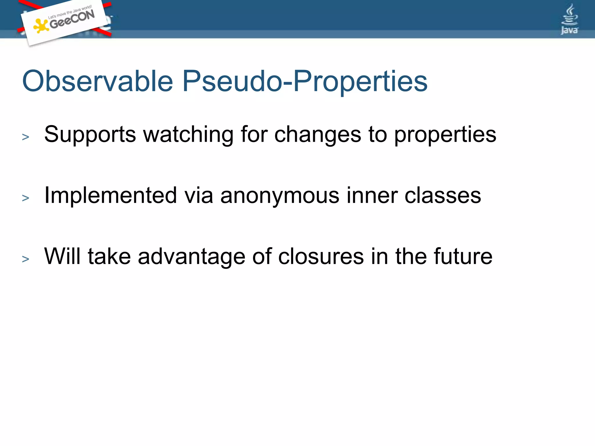 Observable Pseudo-PropertiesSupports watching for changes to propertiesImplemented via anonymous inner classesWill take advantage of closures in the future