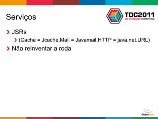 Serviços
!   JSRs
   !   (Cache = Jcache,Mail = Javamail,HTTP = java.net.URL)
!   Não reinventar a roda




                                             Globalcode	
  –	
  Open4education
 