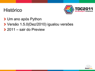 Histórico
!   Um ano após Python
! Versão 1.5.0(Dez/2010) igualou versões
!   2011 – sair do Preview




                                      Globalcode	
  –	
  Open4education
 