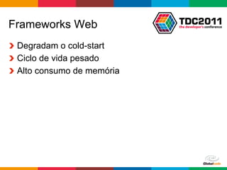 Frameworks Web
!   Degradam o cold-start
!   Ciclo de vida pesado
!   Alto consumo de memória




                              Globalcode	
  –	
  Open4education
 