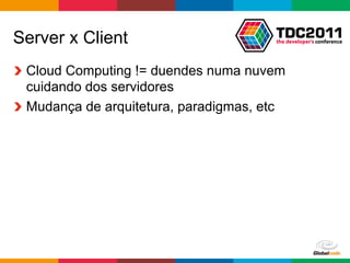 Server x Client
!   Cloud Computing != duendes numa nuvem
    cuidando dos servidores
!   Mudança de arquitetura, paradigmas, etc




                                      Globalcode	
  –	
  Open4education
 