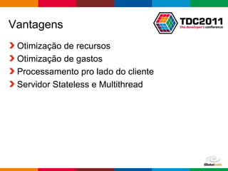 Vantagens
 Otimização de recursos
 Otimização de gastos
 Processamento pro lado do cliente
 Servidor Stateless e Multithread




                                     Globalcode – Open4education
 
