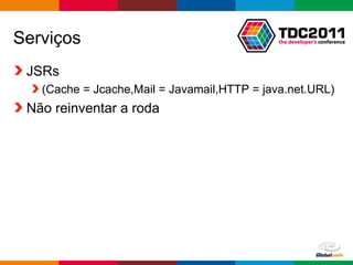 Serviços
 JSRs
   (Cache = Jcache,Mail = Javamail,HTTP = java.net.URL)
 Não reinventar a roda




                                          Globalcode – Open4education
 