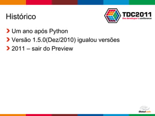Histórico
 Um ano após Python
 Versão 1.5.0(Dez/2010) igualou versões
 2011 – sair do Preview




                                     Globalcode – Open4education
 