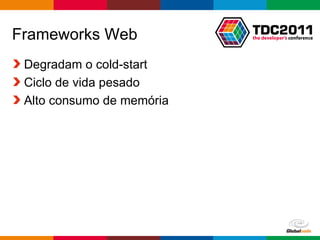 Frameworks Web
 Degradam o cold-start
 Ciclo de vida pesado
 Alto consumo de memória




                           Globalcode – Open4education
 