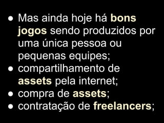 ● Mas ainda hoje há bons
  jogos sendo produzidos por
  uma única pessoa ou
  pequenas equipes;
● compartilhamento de
  assets pela internet;
● compra de assets;
● contratação de freelancers;
 