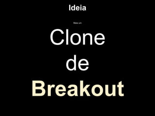 Ideia
    Mais um




 Clone
   de
Breakout
 