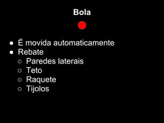 Bola


● É movida automaticamente
● Rebate
  ○ Paredes laterais
  ○ Teto
  ○ Raquete
  ○ Tijolos
 
