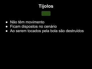 Tijolos


● Não têm movimento
● Ficam dispostos no cenário
● Ao serem tocados pela bola são destruídos
 