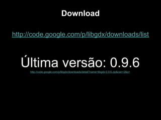 Download

http://code.google.com/p/libgdx/downloads/list



  Última versão: 0.9.6
      http://code.google.com/p/libgdx/downloads/detail?name=libgdx-0.9.6.zip&can=2&q=
 
