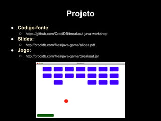 Projeto
● Código-fonte:
  ○ https://github.com/CrociDB/breakout-java-workshop
● Slides:
  ○ http://crocidb.com/files/java-game/slides.pdf
● Jogo:
  ○ http://crocidb.com/files/java-game/breakout.jar
 