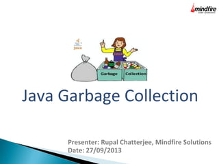 Java Garbage Collection
Presenter: Rupal Chatterjee, Mindfire Solutions
Date: 27/09/2013

 