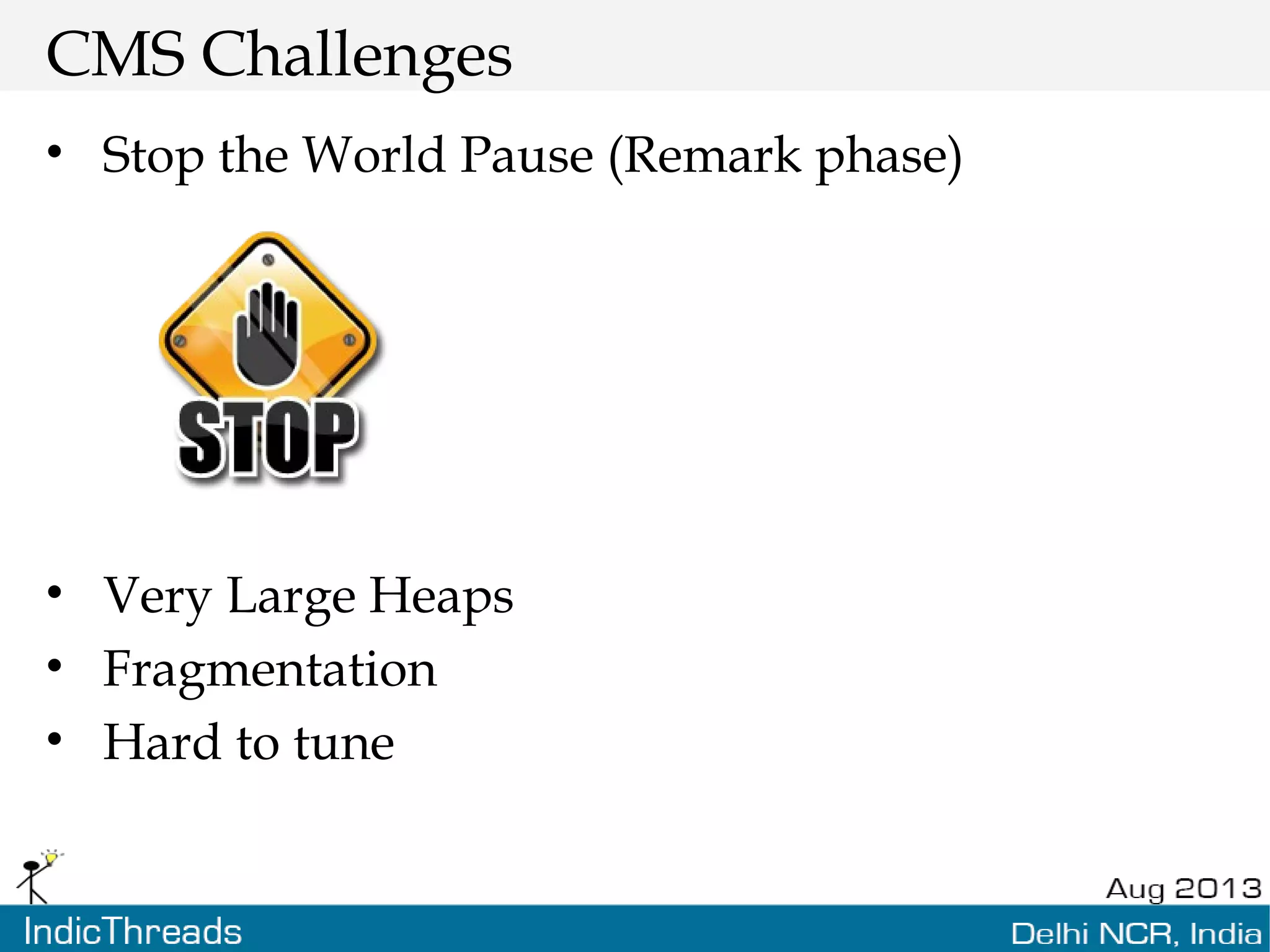 CMS Challenges • Stop the World Pause (Remark phase) • Very Large Heaps • Fragmentation • Hard to tune 