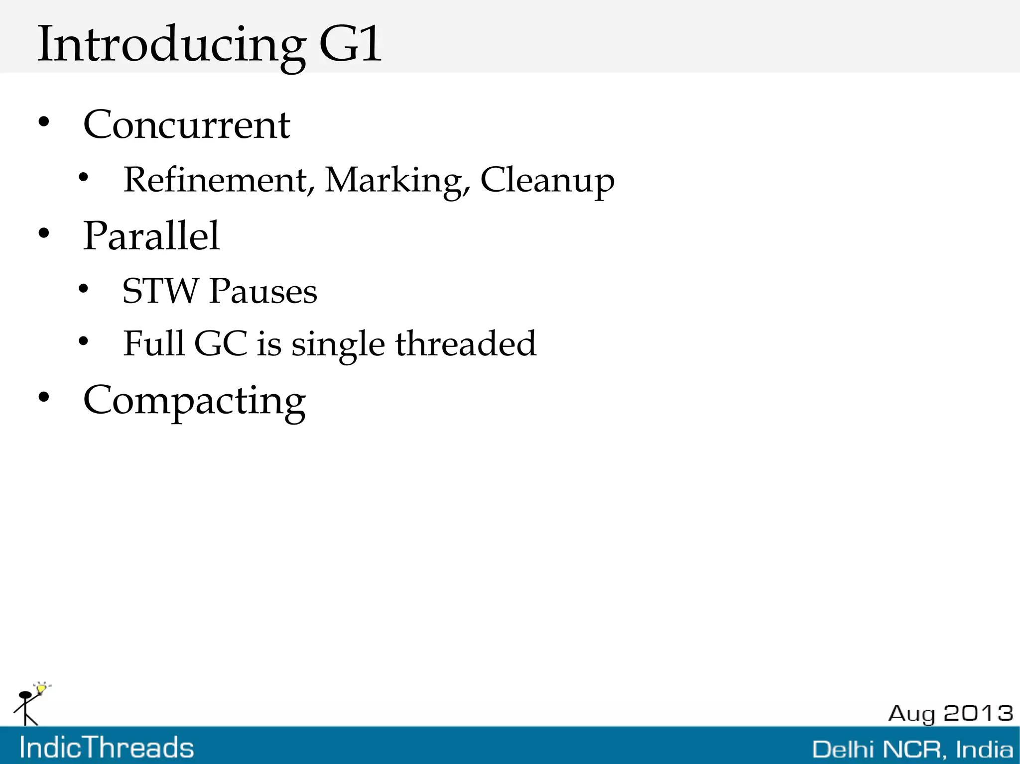 Introducing G1 • Concurrent • Refinement, Marking, Cleanup • Parallel • STW Pauses • Full GC is single threaded • Compacting 