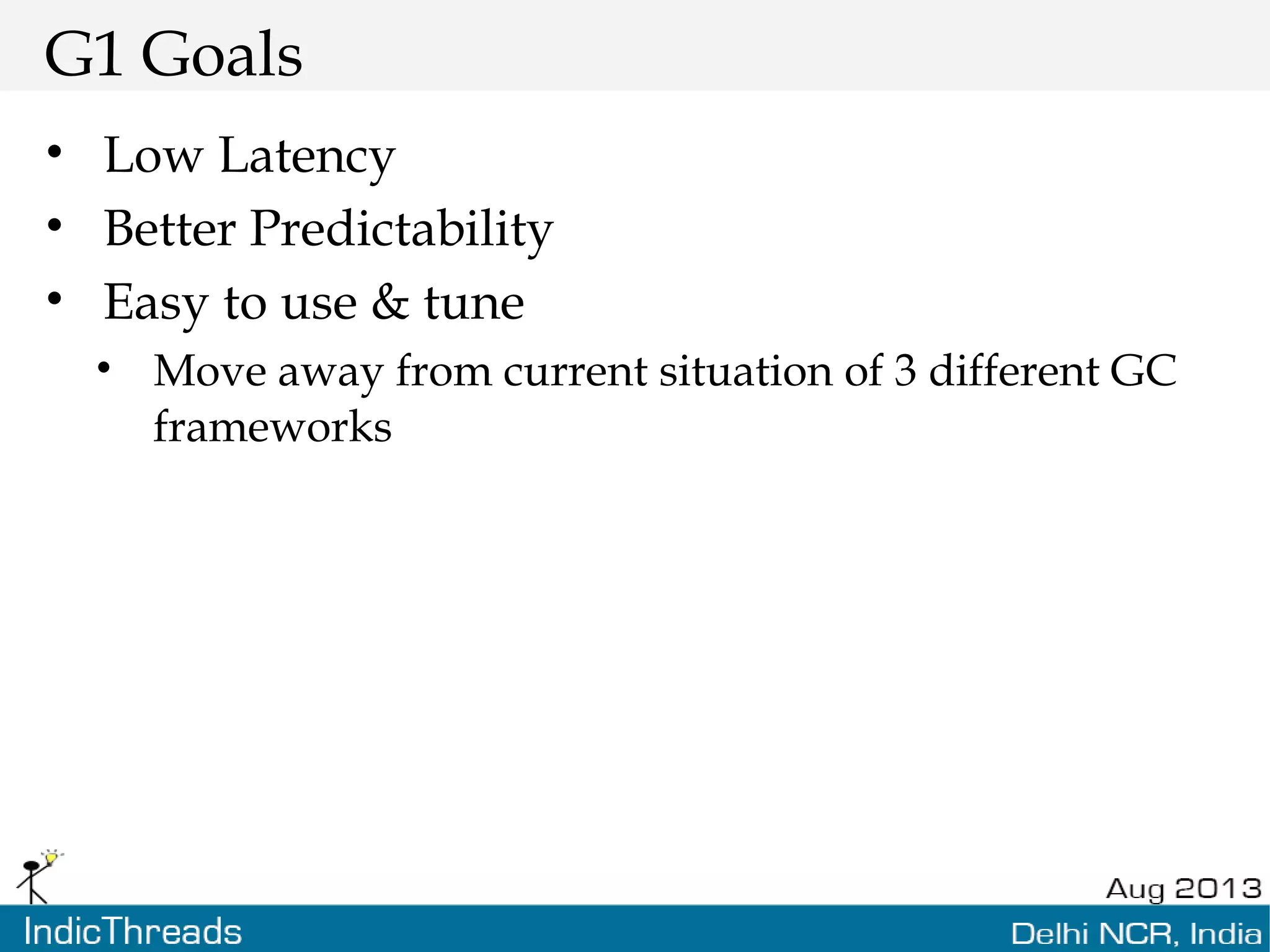 G1 Goals • Low Latency • Better Predictability • Easy to use & tune • Move away from current situation of 3 different GC frameworks 