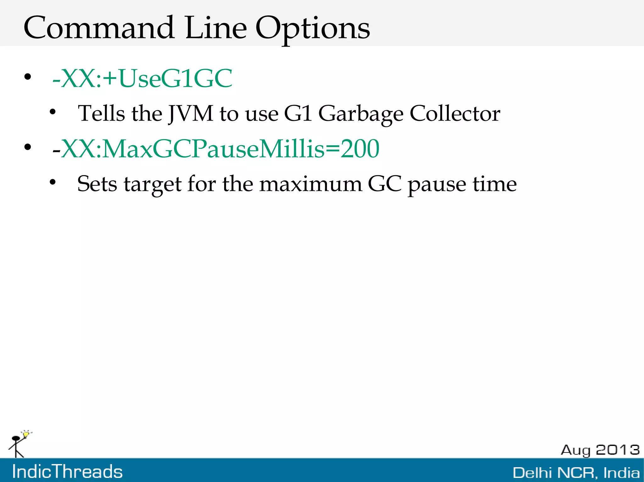 Command Line Options • -XX:+UseG1GC • Tells the JVM to use G1 Garbage Collector • -XX:MaxGCPauseMillis=200 • Sets target for the maximum GC pause time 