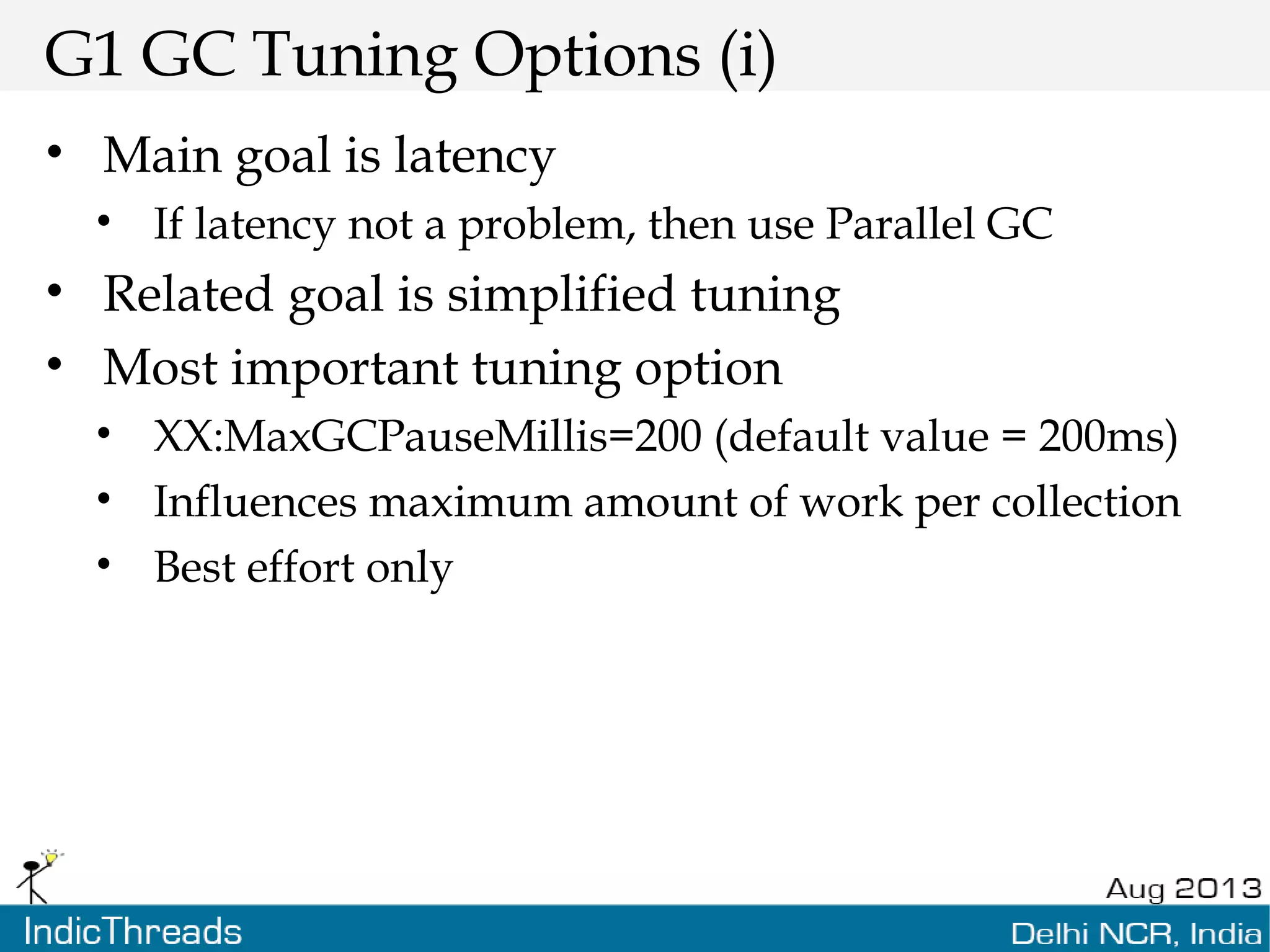 G1 GC Tuning Options (i) • Main goal is latency • If latency not a problem, then use Parallel GC • Related goal is simplified tuning • Most important tuning option • XX:MaxGCPauseMillis=200 (default value = 200ms) • Influences maximum amount of work per collection • Best effort only 