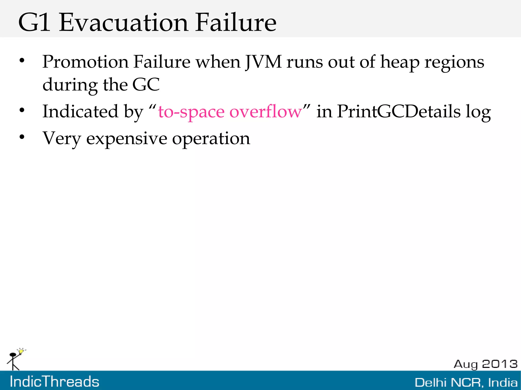 G1 Evacuation Failure • Promotion Failure when JVM runs out of heap regions during the GC • Indicated by “to-space overflow” in PrintGCDetails log • Very expensive operation 