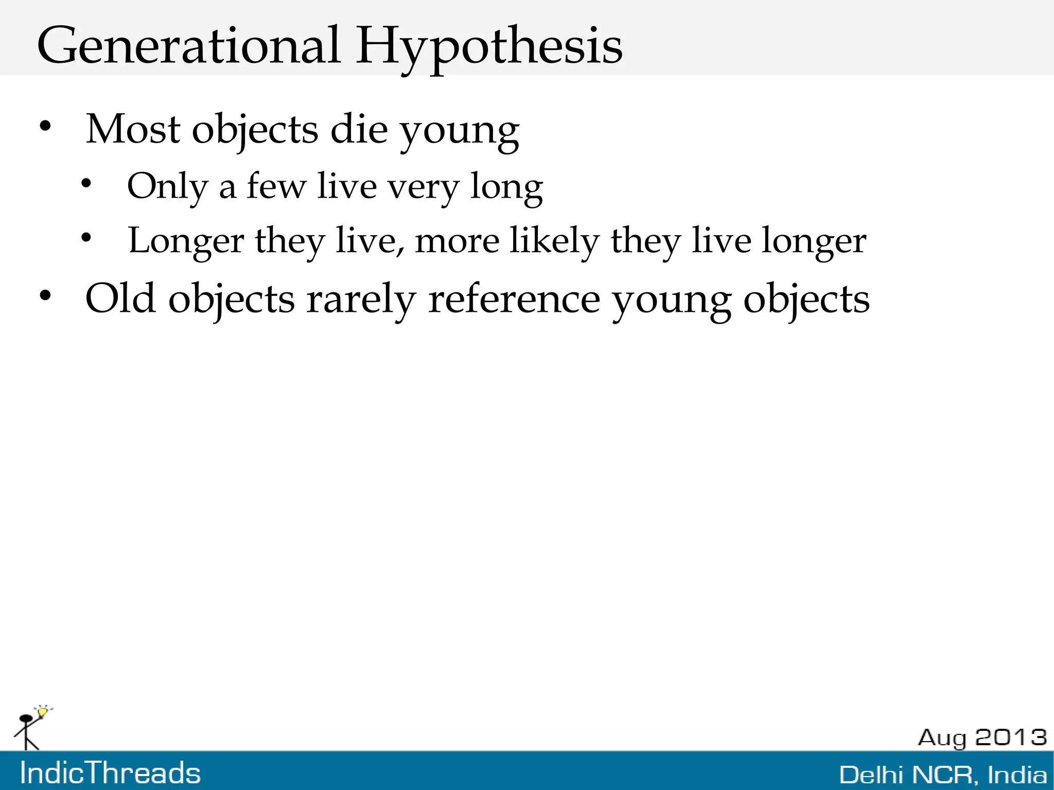Generational Hypothesis • Most objects die young • Only a few live very long • Longer they live, more likely they live longer • Old objects rarely reference young objects 