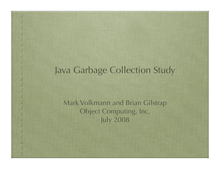 Java Garbage Collection Study


  Mark Volkmann and Brian Gilstrap
       Object Computing, Inc.
             July 2008
 