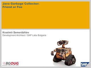 Java Garbage Collector:
Friend or Foe
Krasimir Semerdzhiev
Development Architect / SAP Labs Bulgaria
 