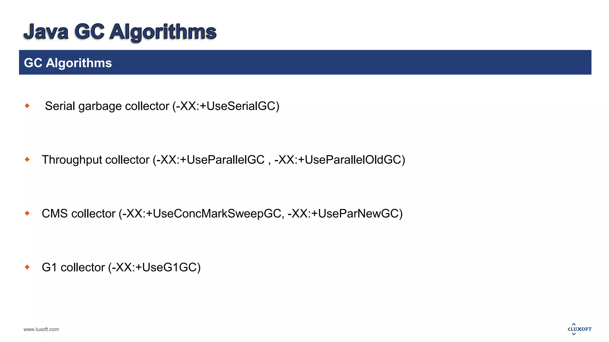 GC Algorithms 
 Serial garbage collector (-XX:+UseSerialGC) 
 Throughput collector (-XX:+UseParallelGC , -XX:+UseParallelOldGC) 
 CMS collector (-XX:+UseConcMarkSweepGC, -XX:+UseParNewGC) 
 G1 collector (-XX:+UseG1GC) 
www.luxoft.com 
 