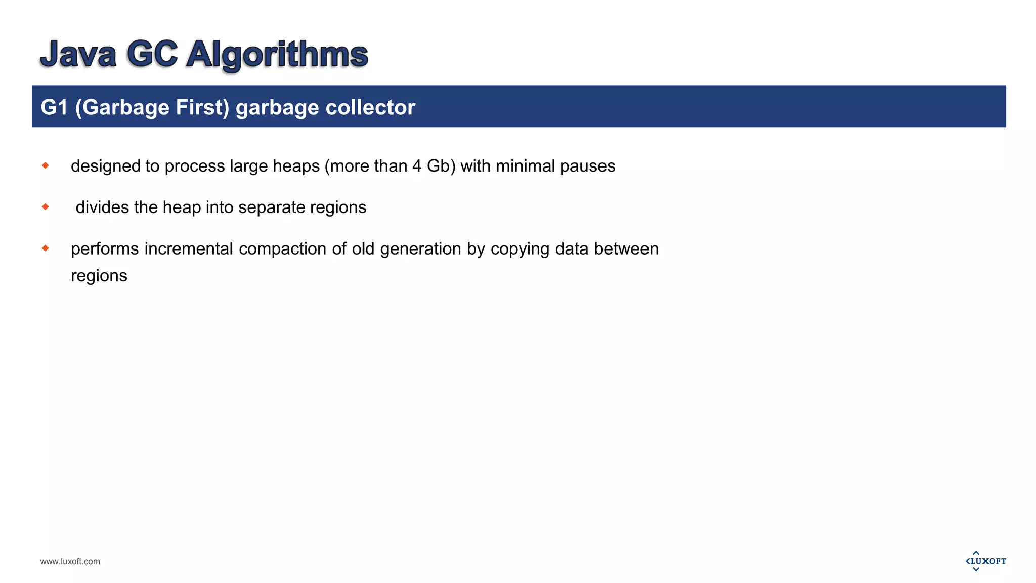 G1 (Garbage First) garbage collector 
 designed to process large heaps (more than 4 Gb) with minimal pauses 
 divides the heap into separate regions 
 performs incremental compaction of old generation by copying data between 
regions 
www.luxoft.com 
 