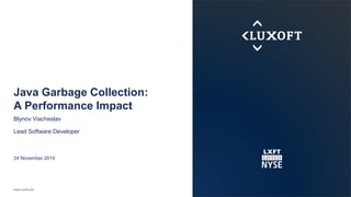 Java Garbage Collection: 
A Performance Impact 
Blynov Viacheslav 
Lead Software Developer 
24 November 2014 
www.luxoft.com 
 