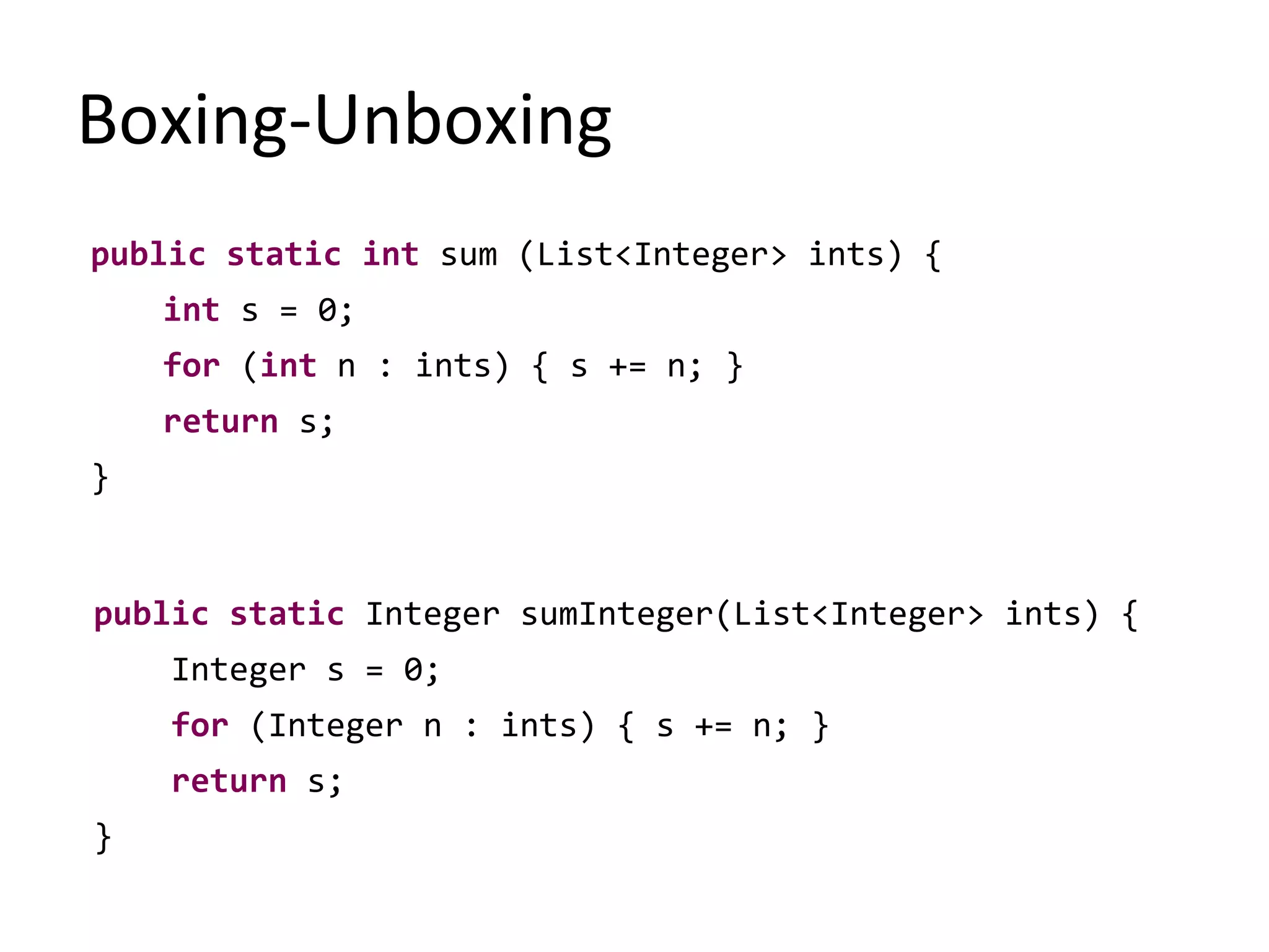 Boxing-Unboxing
public static int sum (List<Integer> ints) {
int s = 0;
for (int n : ints) { s += n; }
return s;
}
public static Integer sumInteger(List<Integer> ints) {
Integer s = 0;
for (Integer n : ints) { s += n; }
return s;
}
 