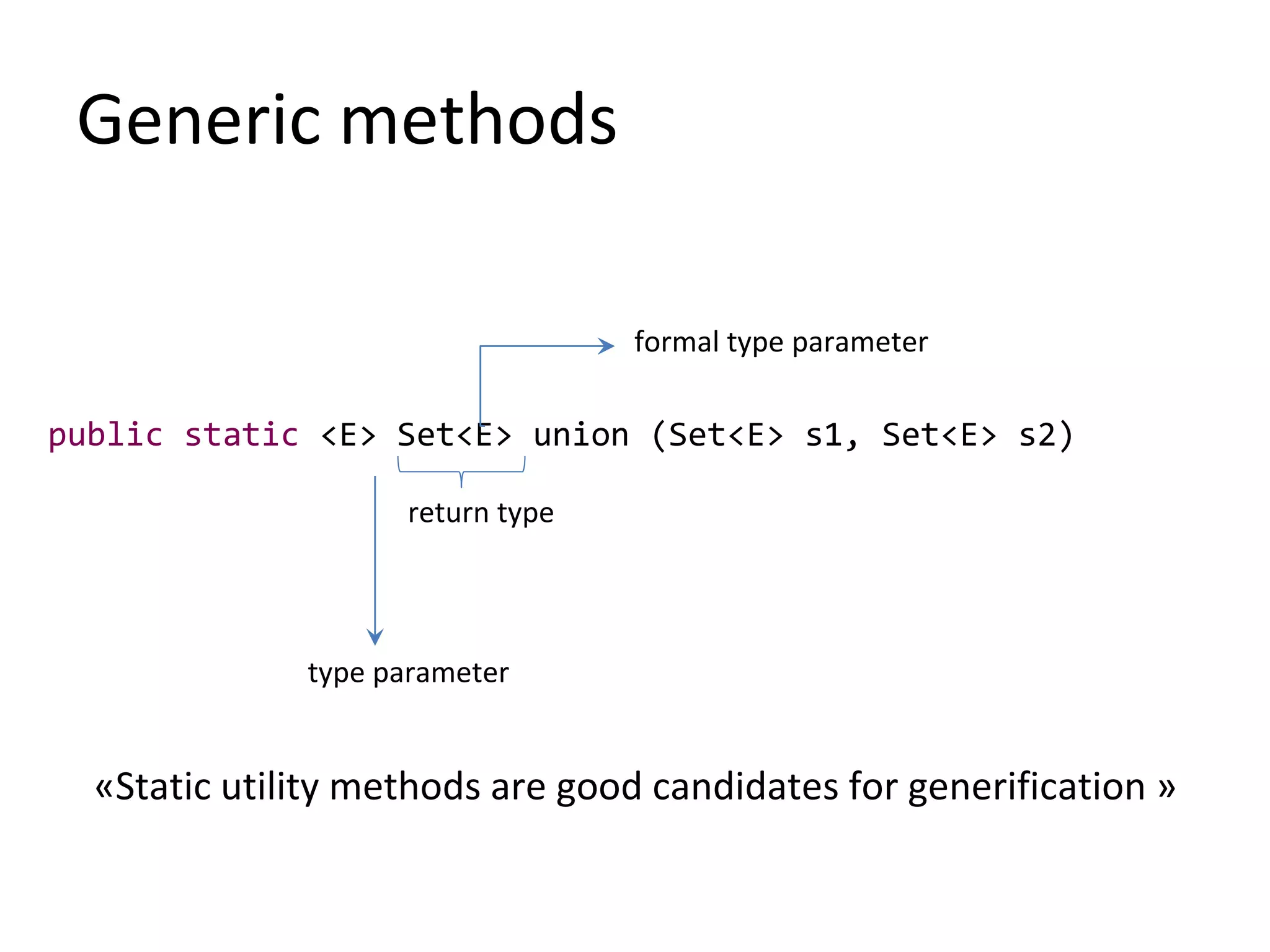 Generic methods
public static <E> Set<E> union (Set<E> s1, Set<E> s2)
«Static utility methods are good candidates for generification »
formal type parameter
return type
type parameter
 