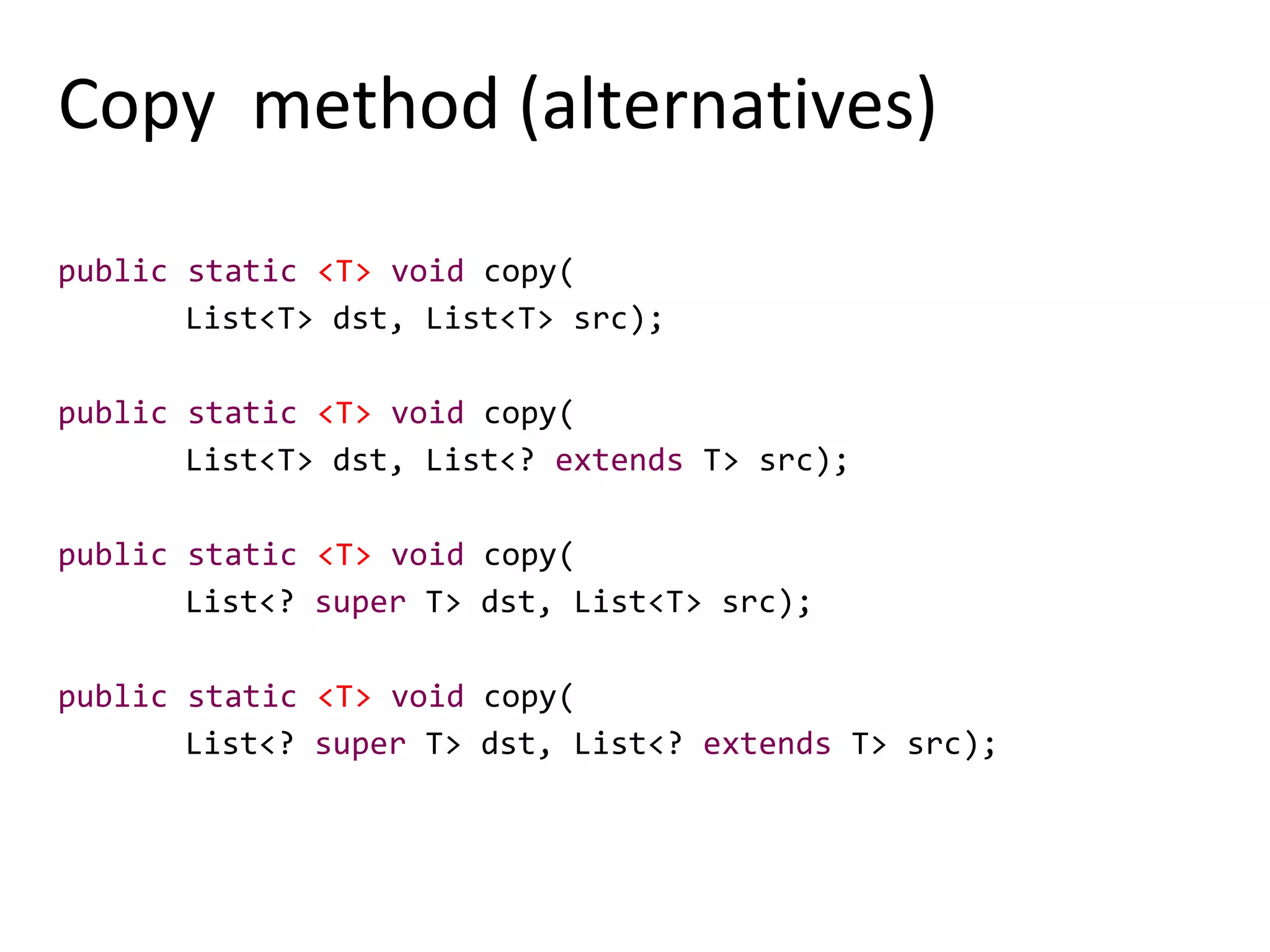 Copy method (alternatives)
public static <T> void copy(
List<T> dst, List<T> src);
public static <T> void copy(
List<T> dst, List<? extends T> src);
public static <T> void copy(
List<? super T> dst, List<T> src);
public static <T> void copy(
List<? super T> dst, List<? extends T> src);
 