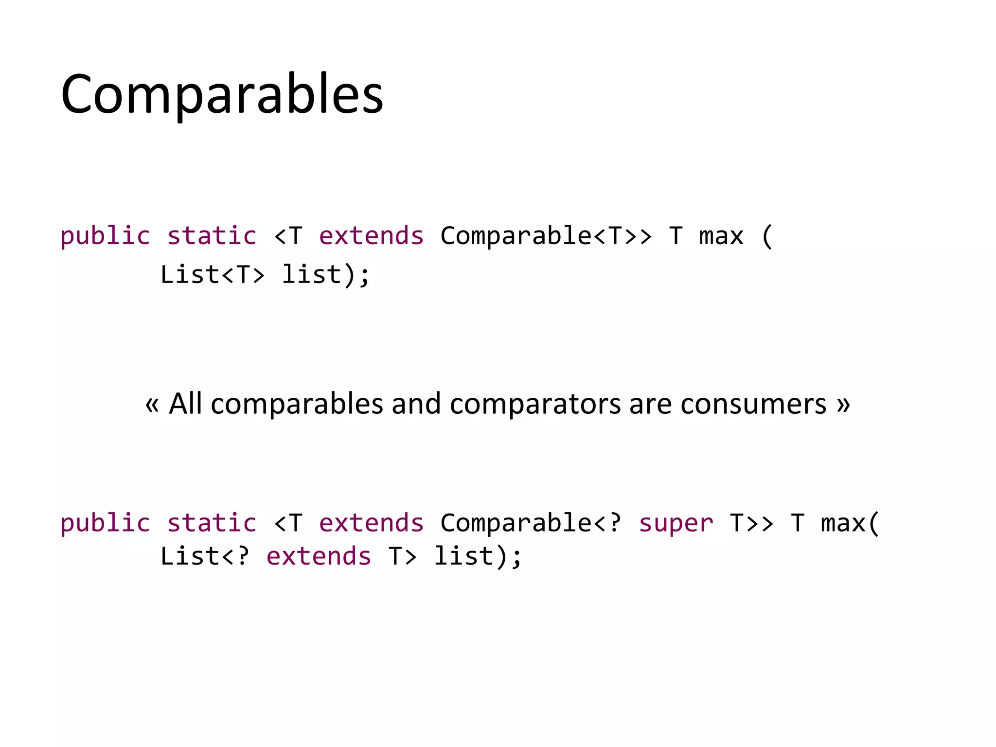 Comparables
public static <T extends Comparable<T>> T max (
List<T> list);
« All comparables and comparators are consumers »
public static <T extends Comparable<? super T>> T max(
List<? extends T> list);
 