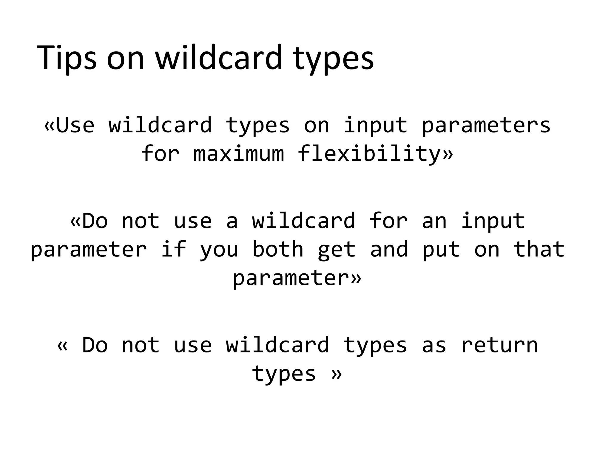 Tips on wildcard types
«Use wildcard types on input parameters
for maximum flexibility»
«Do not use a wildcard for an input
parameter if you both get and put on that
parameter»
« Do not use wildcard types as return
types »
 