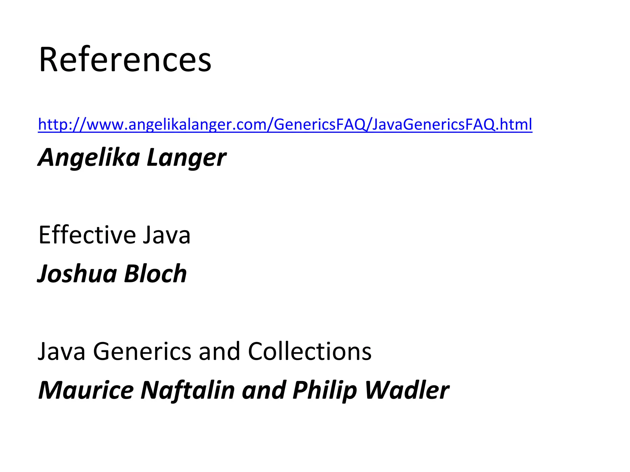 References
http://www.angelikalanger.com/GenericsFAQ/JavaGenericsFAQ.html
Angelika Langer
Effective Java
Joshua Bloch
Java Generics and Collections
Maurice Naftalin and Philip Wadler
 