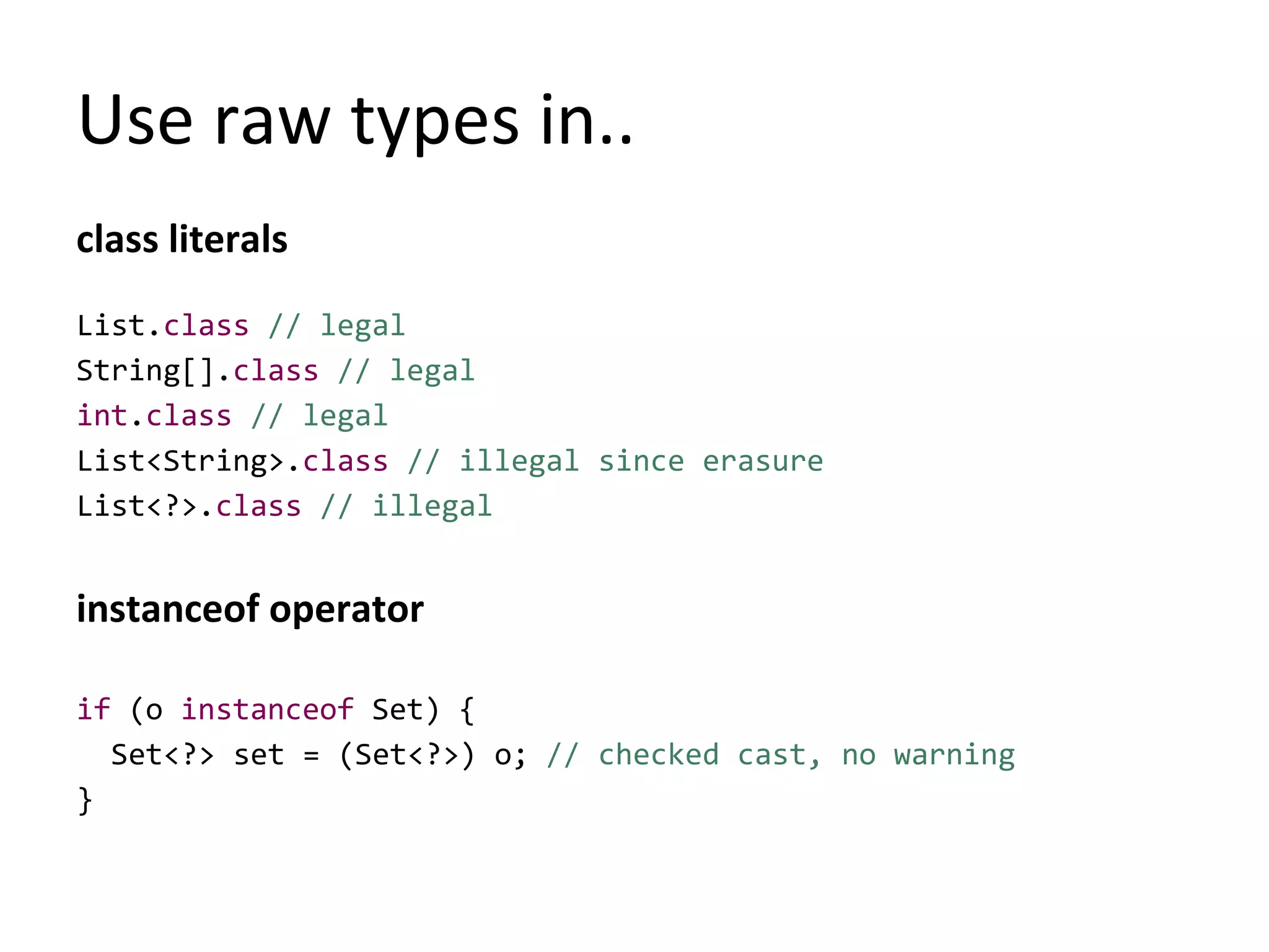 Use raw types in..
class literals
List.class // legal
String[].class // legal
int.class // legal
List<String>.class // illegal since erasure
List<?>.class // illegal
instanceof operator
if (o instanceof Set) {
Set<?> set = (Set<?>) o; // checked cast, no warning
}
 