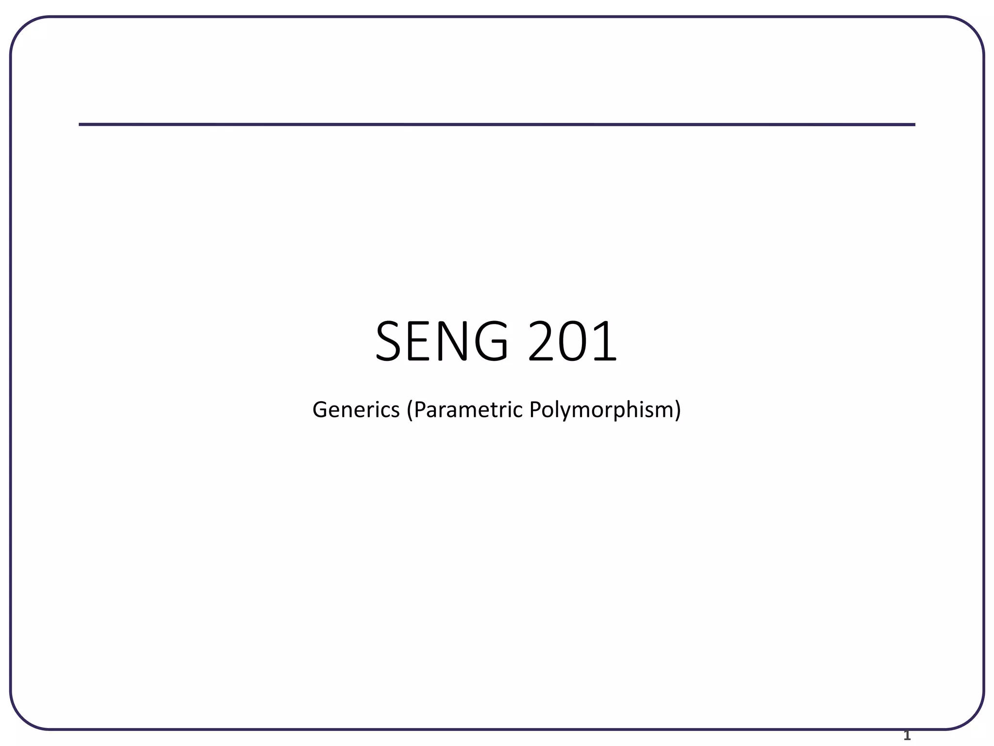 1 SENG 201 Generics (Parametric Polymorphism) 