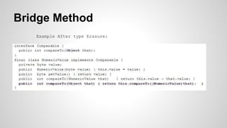 Bridge Method
Example After type Erasure:
● Side Effect of type erasure is that two methods have identical signature
before type erasure and different signature after type erasure.
 