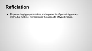 Reficiation
● Representing type parameters and arguments of generic types and
method at runtime. Reficiation is the opposite of type Erasure.
 