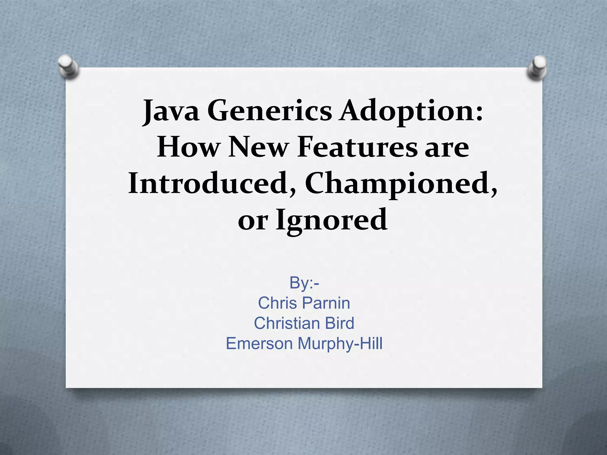 Java Generics Adoption:
  How New Features are
Introduced, Championed,
        or Ignored
             By:-
         Chris Parnin
        Christian Bird
      Emerson Murphy-Hill
 