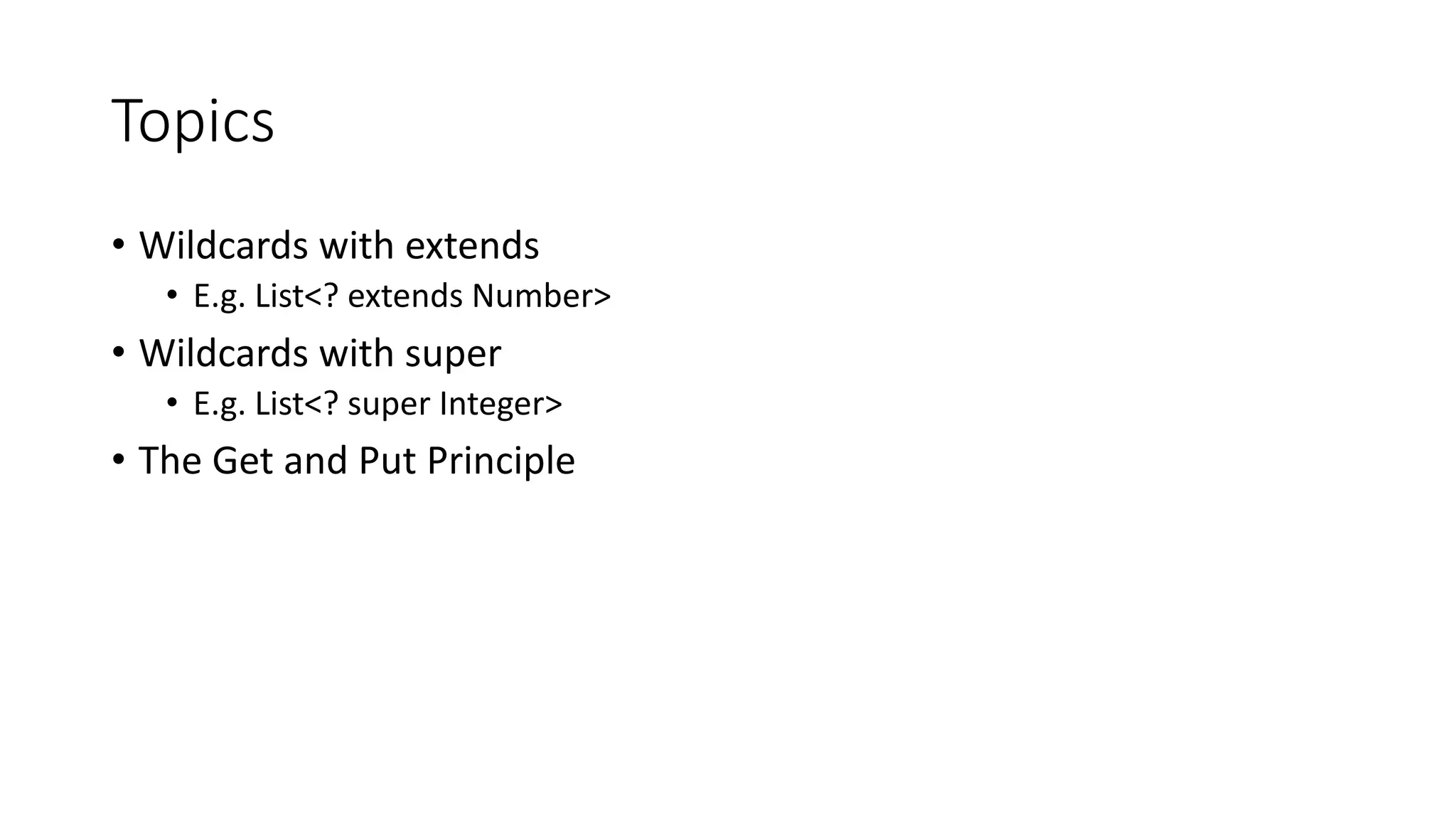 Topics
• Wildcards with extends
• E.g. List<? extends Number>
• Wildcards with super
• E.g. List<? super Integer>
• The Get and Put Principle
 
