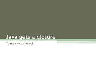 Java gets a closure
Tomasz Kowalczewski
 