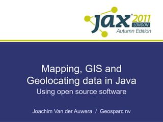Mapping, GIS and Geolocating data in Java Using open source software Joachim Van der Auwera  /  Geosparc nv 