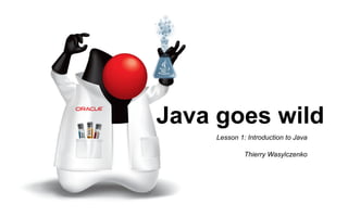 Java goes wild 
Lesson 1: Introduction to Java 
Thierry Wasylczenko 
 