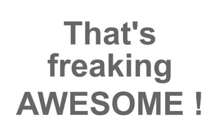 That's 
freaking 
AWESOME ! 
 