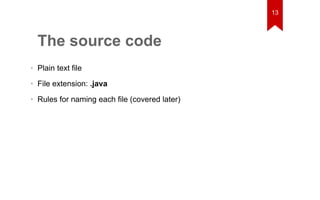 The source code 
• Plain text file 
• File extension: .java 
• Rules for naming each file (covered later) 
13 
 