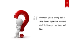 Well man, you’re talking about 
JVM, javac, bytecode and cool 
stuff. But how do I set them up? 
You “ 
17 
 