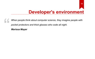 18 
Developer's environment 
When people think about computer science, they imagine people with 
pocket protectors and thick glasses who code all night. 
Marissa Mayer “ 
 