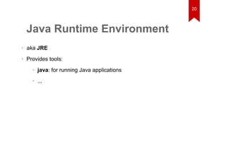 Java Runtime Environment 
• aka JRE 
• Provides tools: 
• java: for running Java applications 
• ... 
20 
 