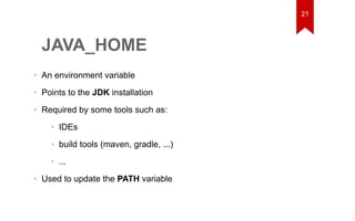 JAVA_HOME 
• An environment variable 
• Points to the JDK installation 
• Required by some tools such as: 
• IDEs 
• build tools (maven, gradle, ...) 
• ... 
• Used to update the PATH variable 
21 
 