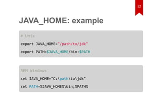 JAVA_HOME: example 
# Unix 
export JAVA_HOME="/path/to/jdk" 
export PATH=$JAVA_HOME/bin:$PATH 
REM Windows 
set JAVA_HOME="C:pathtojdk" 
set PATH=%JAVA_HOME%bin;%PATH% 
22 
 